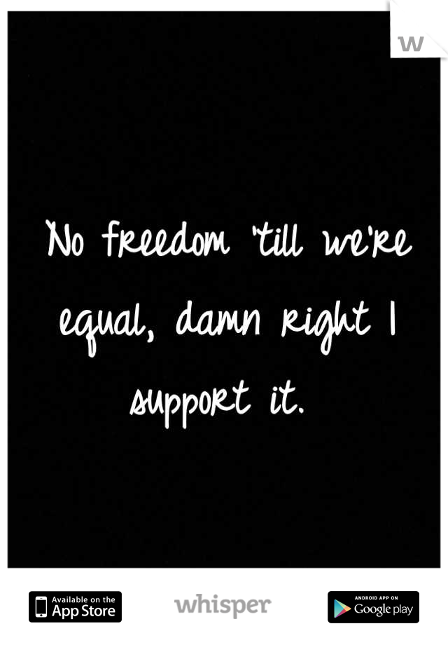 no-freedom-till-we-re-equal-damn-right-i-support-it