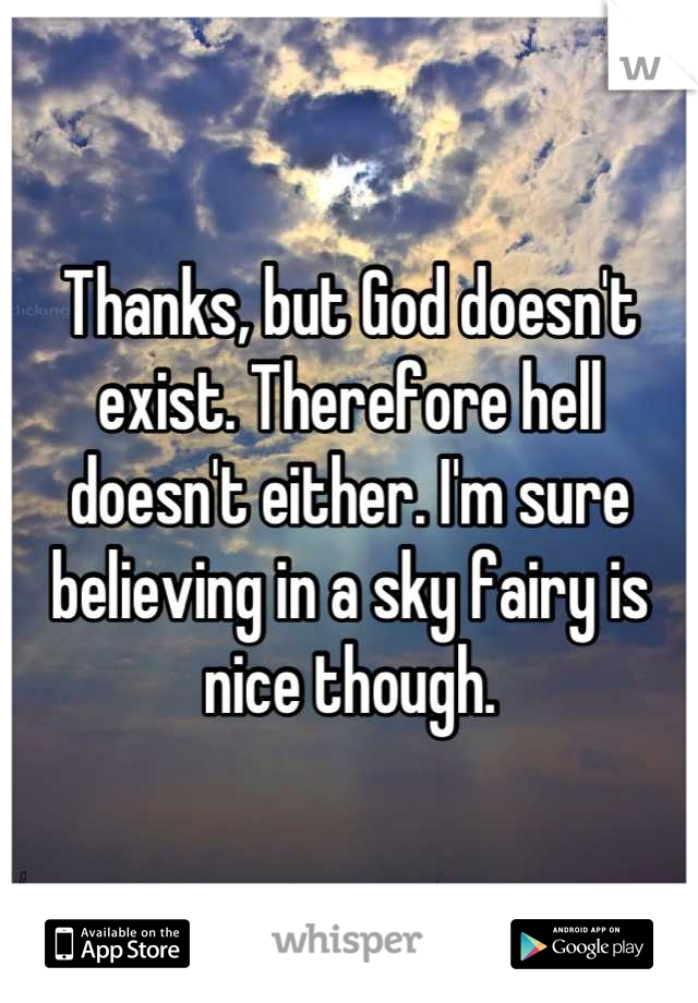 Thanks, but God doesn't exist. Therefore hell doesn't either. I'm sure believing in a sky fairy is nice though.