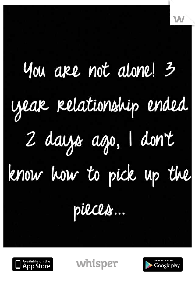 You are not alone! 3 year relationship ended 2 days ago, I don't know how to pick up the pieces...