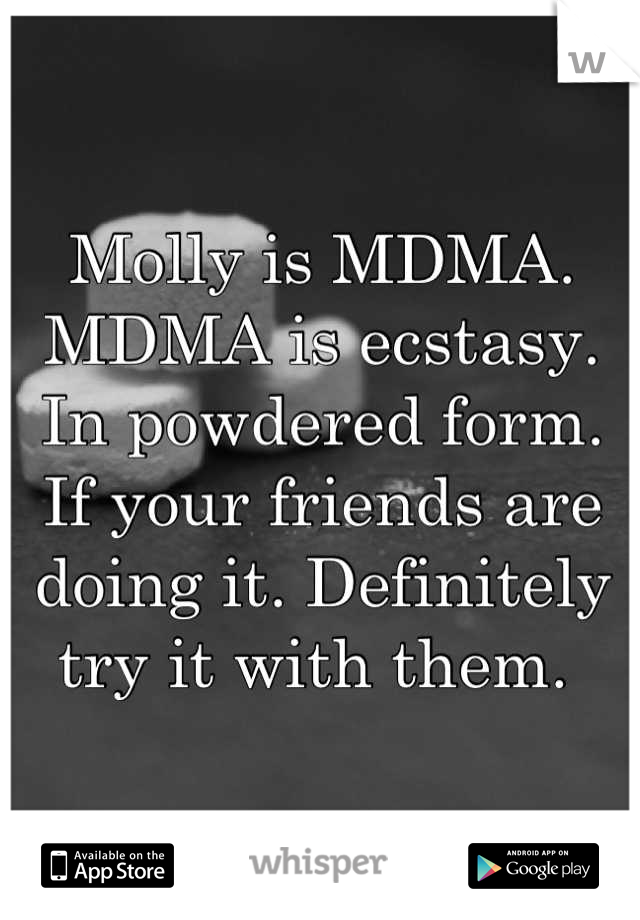 Molly is MDMA. MDMA is ecstasy. In powdered form. If your friends are doing it. Definitely try it with them. 