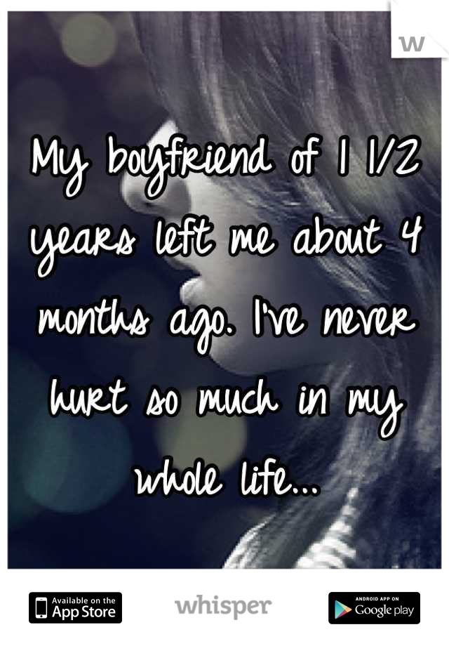 My boyfriend of 1 1/2 years left me about 4 months ago. I've never hurt so much in my whole life...