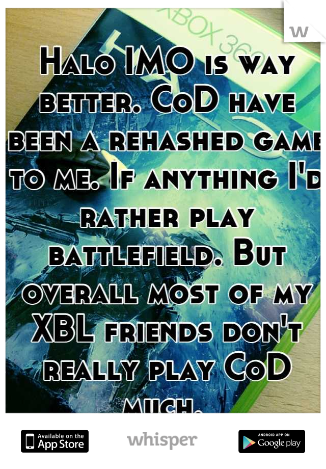 Halo IMO is way better. CoD have been a rehashed game to me. If anything I'd rather play battlefield. But overall most of my XBL friends don't really play CoD much. 