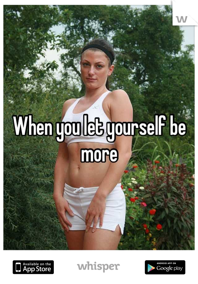 When you let yourself be more