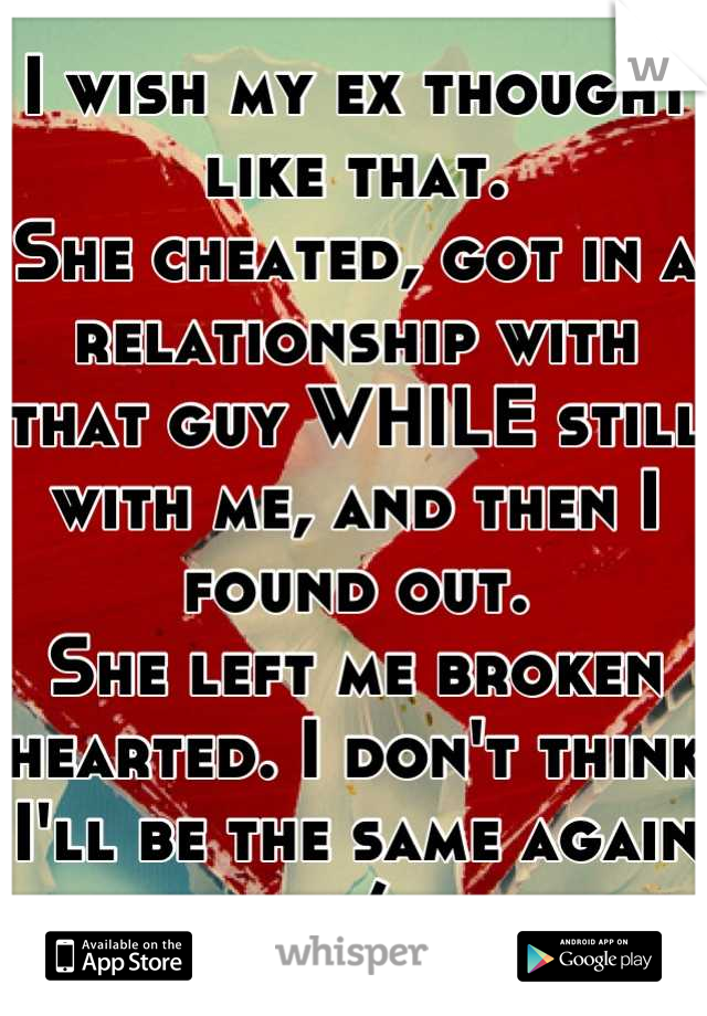 I wish my ex thought like that.
She cheated, got in a relationship with that guy WHILE still with me, and then I found out.
She left me broken hearted. I don't think I'll be the same again :/