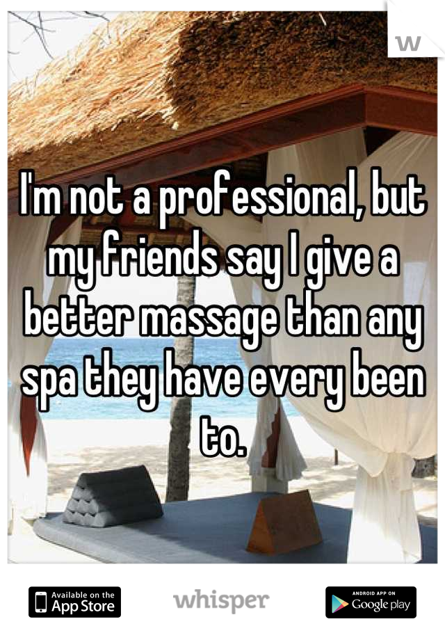 I'm not a professional, but my friends say I give a better massage than any spa they have every been to.