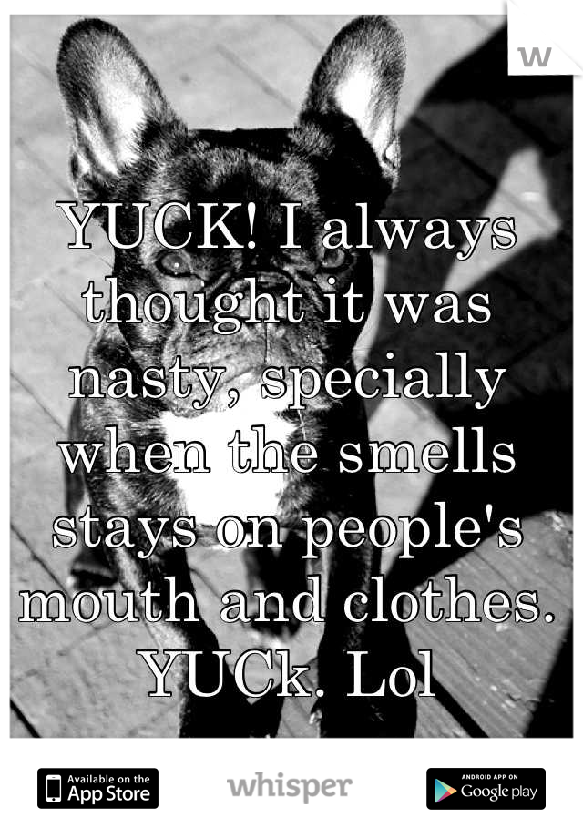 YUCK! I always thought it was nasty, specially when the smells stays on people's mouth and clothes. YUCk. Lol