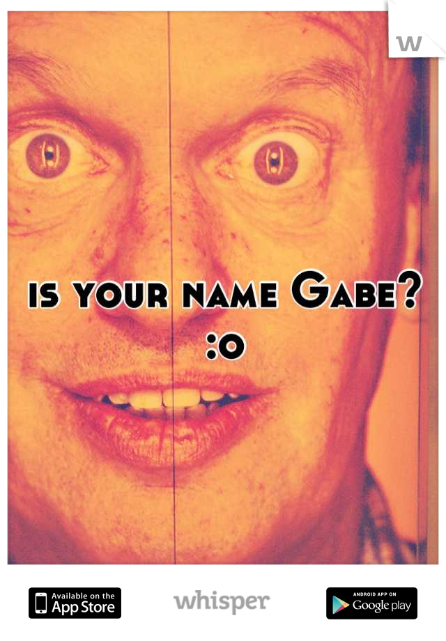 is your name Gabe? :o