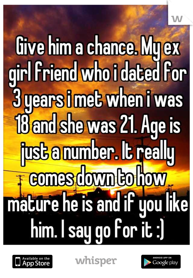 Give him a chance. My ex girl friend who i dated for 3 years i met when i was 18 and she was 21. Age is just a number. It really comes down to how mature he is and if you like him. I say go for it :)