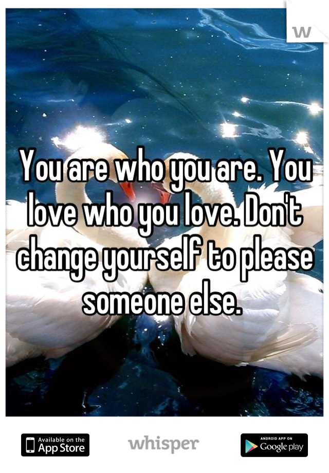You are who you are. You love who you love. Don't change yourself to please someone else. 