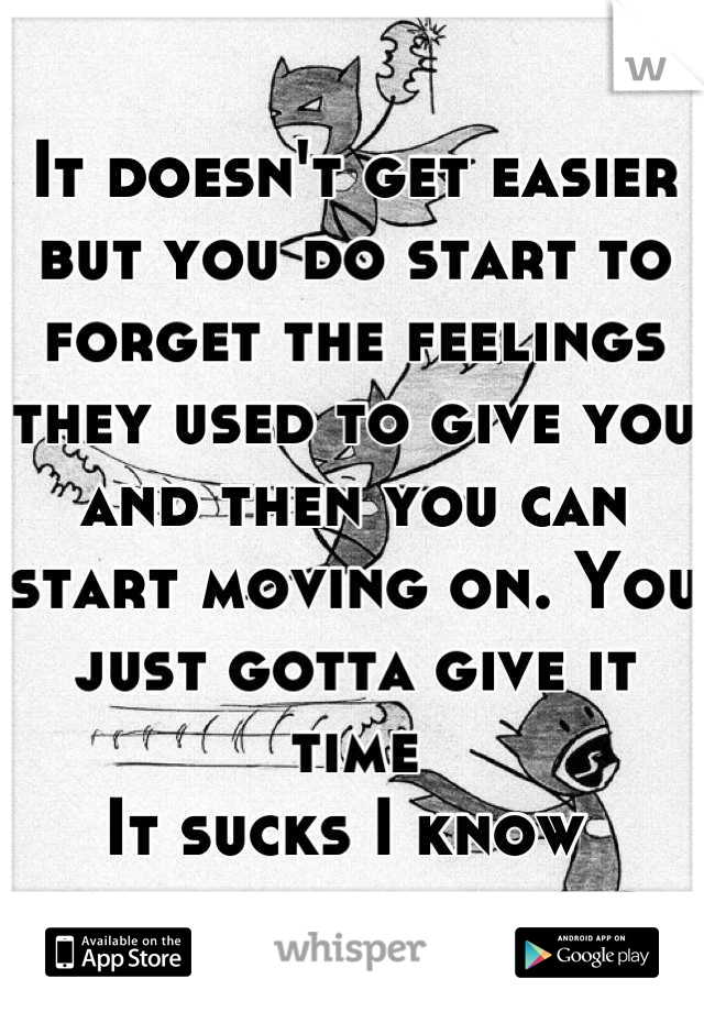 It doesn't get easier but you do start to forget the feelings they used to give you and then you can start moving on. You just gotta give it time
It sucks I know 