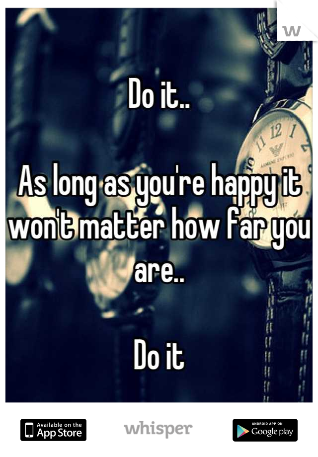 Do it..

As long as you're happy it won't matter how far you are.. 

Do it