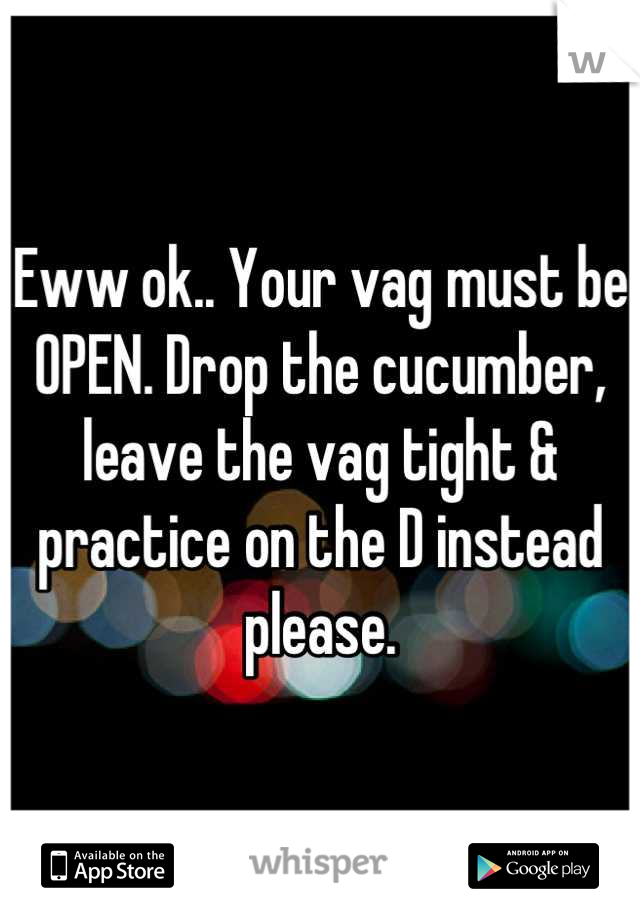 Eww ok.. Your vag must be OPEN. Drop the cucumber, leave the vag tight & practice on the D instead please.