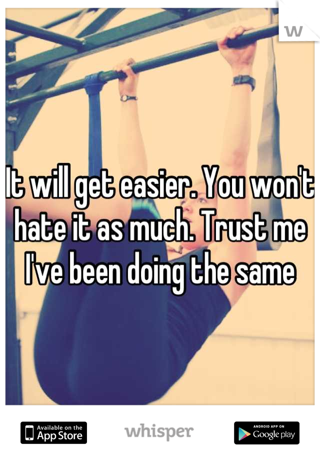 It will get easier. You won't hate it as much. Trust me I've been doing the same