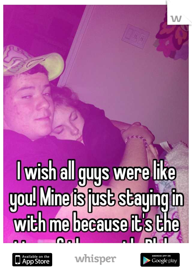 I wish all guys were like you! Mine is just staying in with me because it's the time of the month. Blah. 