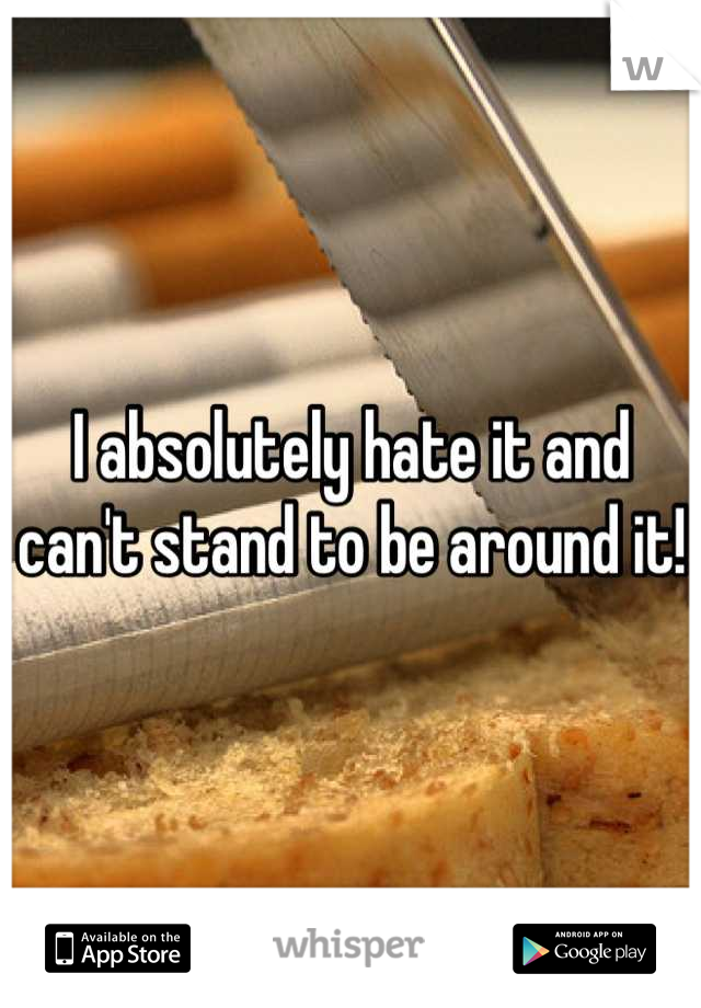 I absolutely hate it and can't stand to be around it! 