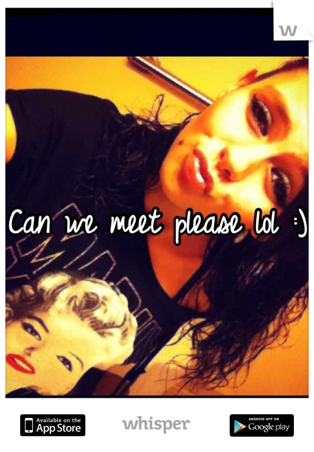 Can we meet please lol :) 