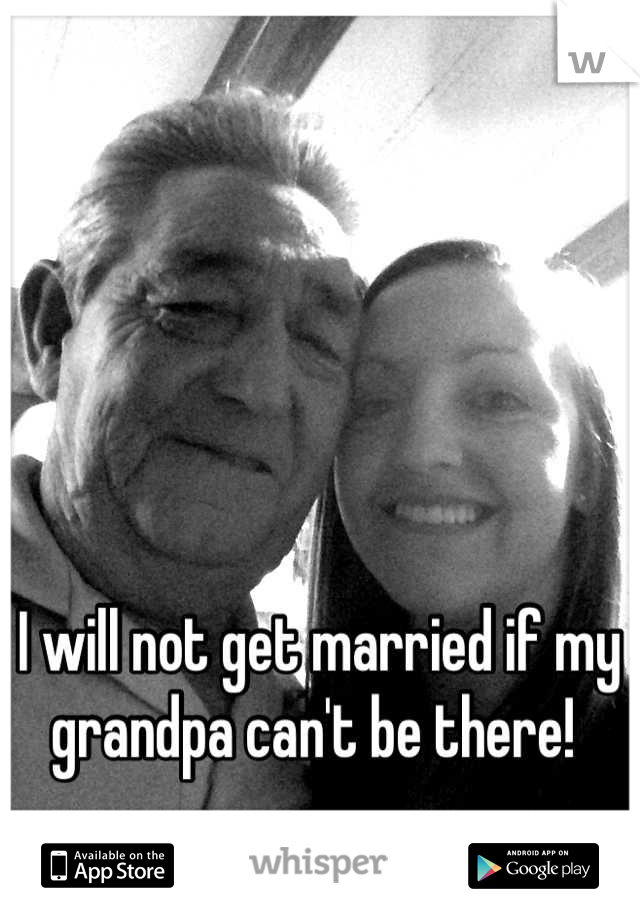 I will not get married if my grandpa can't be there! 
