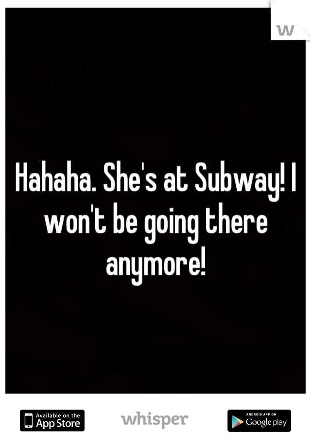 Hahaha. She's at Subway! I won't be going there anymore!