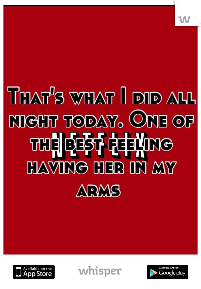 That's what I did all night today. One of the best feeling having her in my arms 