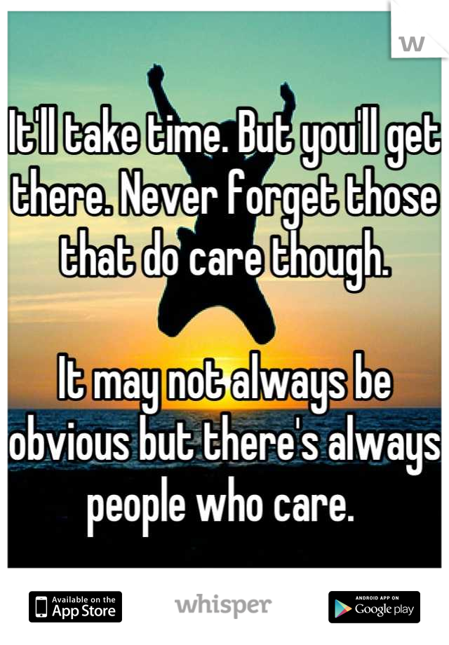 It'll take time. But you'll get there. Never forget those that do care though. 

It may not always be obvious but there's always people who care. 