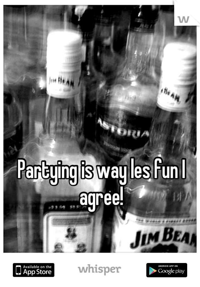 Partying is way les fun I agree!