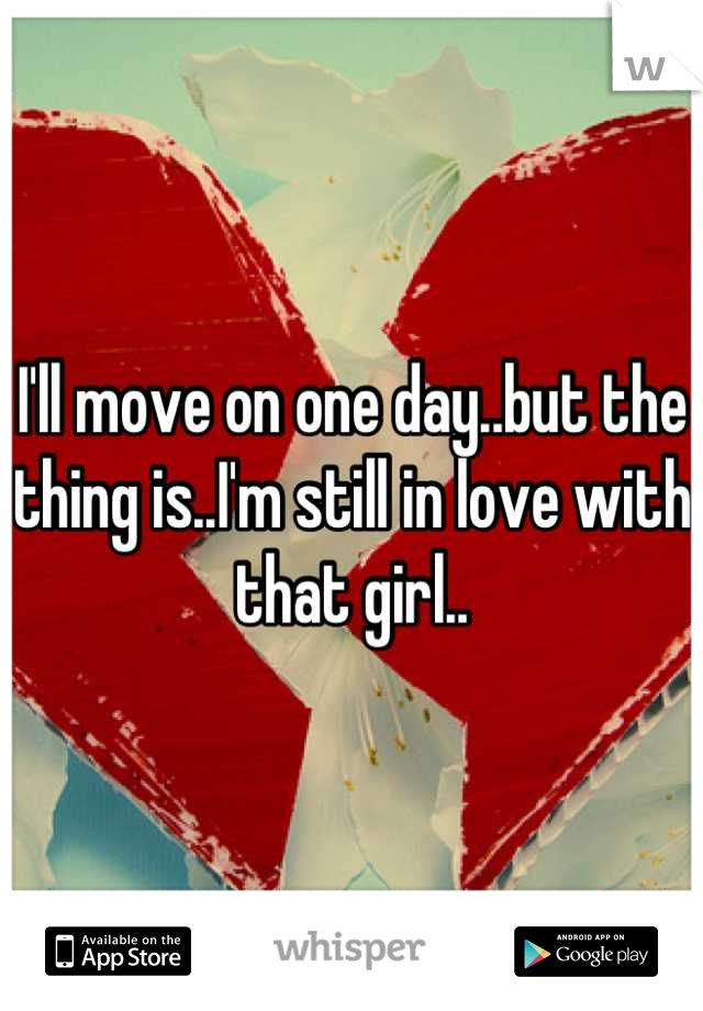 I'll move on one day..but the thing is..I'm still in love with that girl..