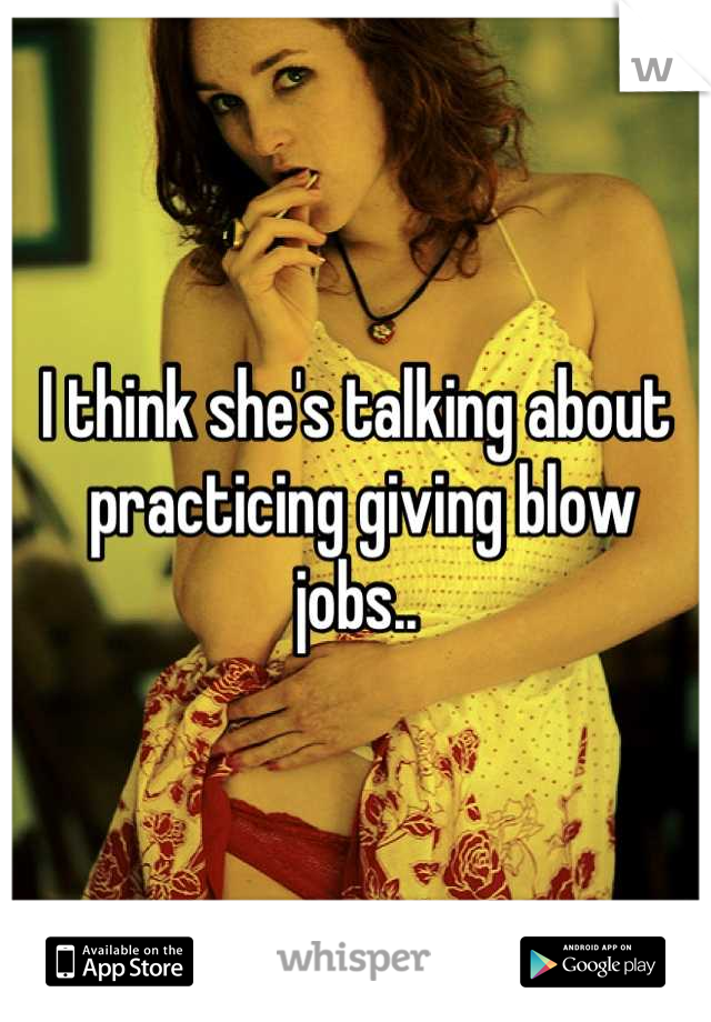 I think she's talking about
 practicing giving blow jobs..