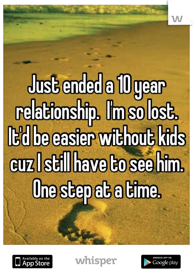 Just ended a 10 year relationship.  I'm so lost.   It'd be easier without kids cuz I still have to see him.  One step at a time.