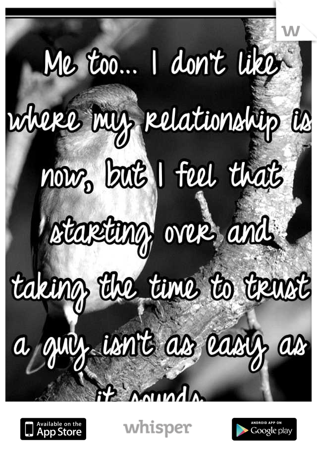 Me too... I don't like where my relationship is now, but I feel that starting over and taking the time to trust a guy isn't as easy as it sounds. 