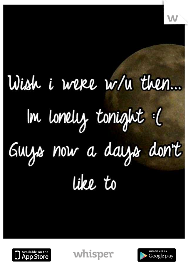 Wish i were w/u then...
Im lonely tonight :(
Guys now a days don't like to