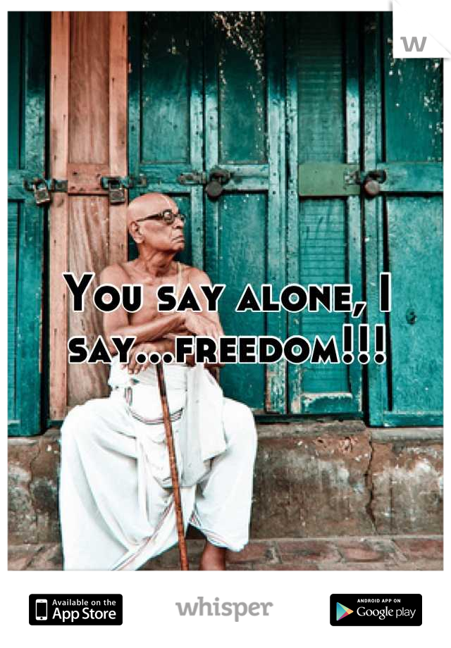 You say alone, I say...freedom!!!