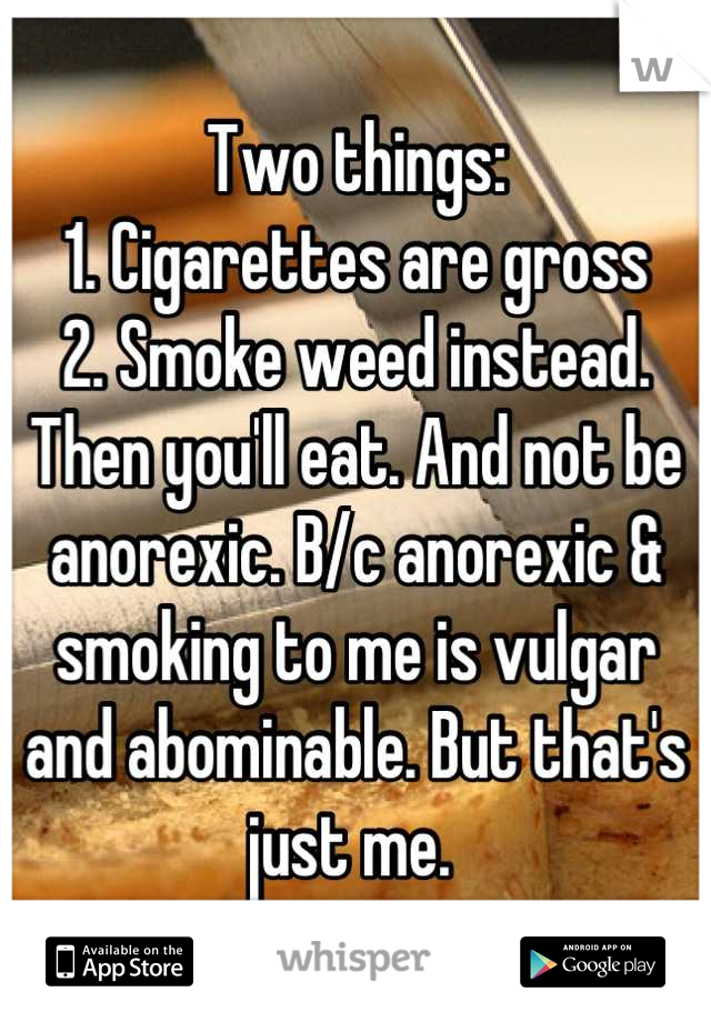 Two things:
1. Cigarettes are gross
2. Smoke weed instead. Then you'll eat. And not be anorexic. B/c anorexic & smoking to me is vulgar and abominable. But that's just me. 