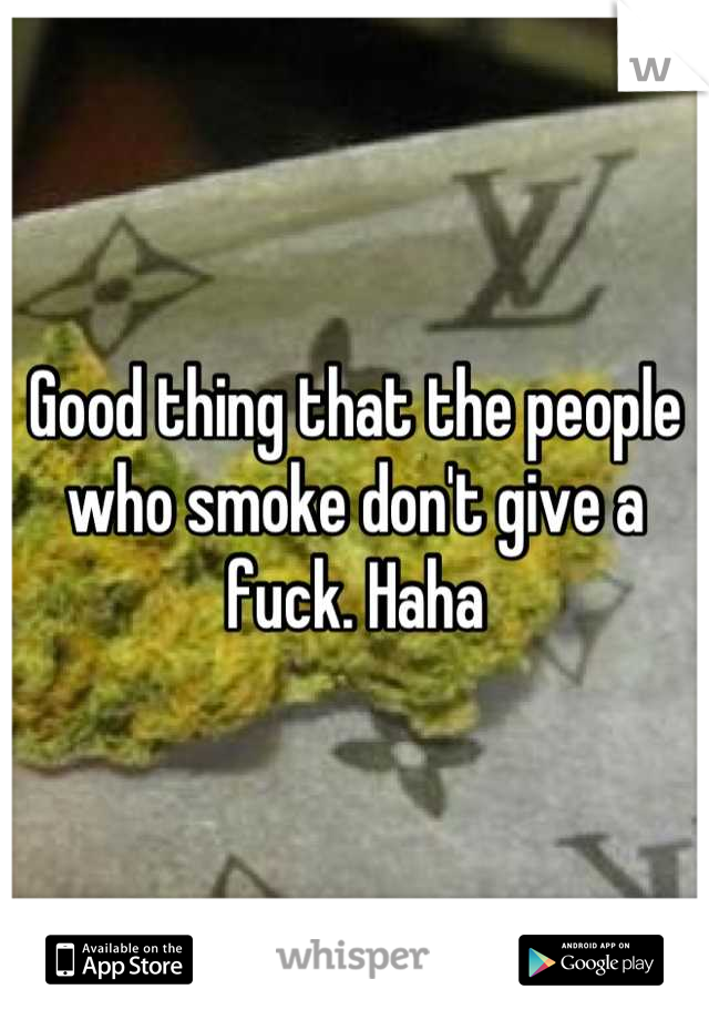 Good thing that the people who smoke don't give a fuck. Haha