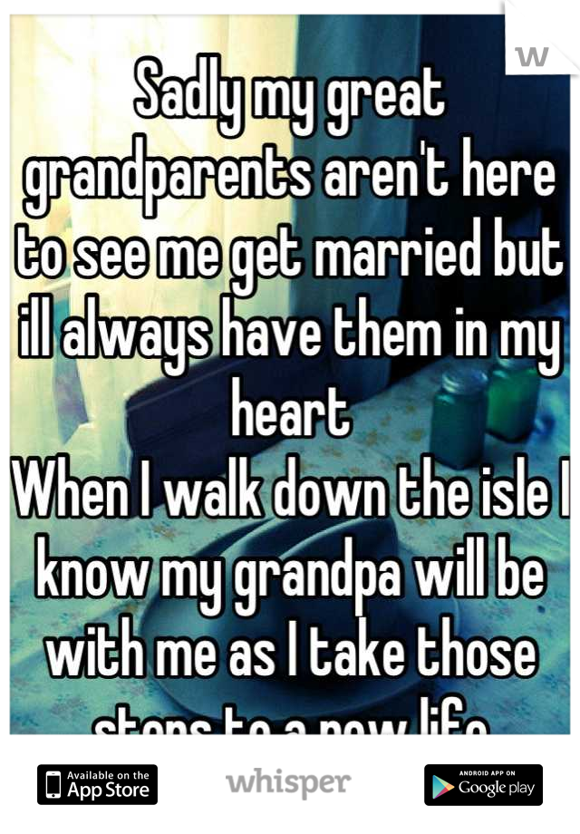 Sadly my great grandparents aren't here to see me get married but ill always have them in my heart
When I walk down the isle I know my grandpa will be with me as I take those steps to a new life