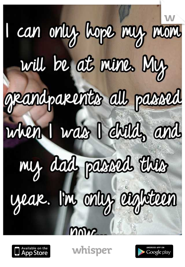 I can only hope my mom will be at mine. My grandparents all passed when I was I child, and my dad passed this year. I'm only eighteen now... 