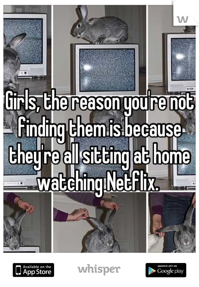 Girls, the reason you're not finding them is because they're all sitting at home watching Netflix. 