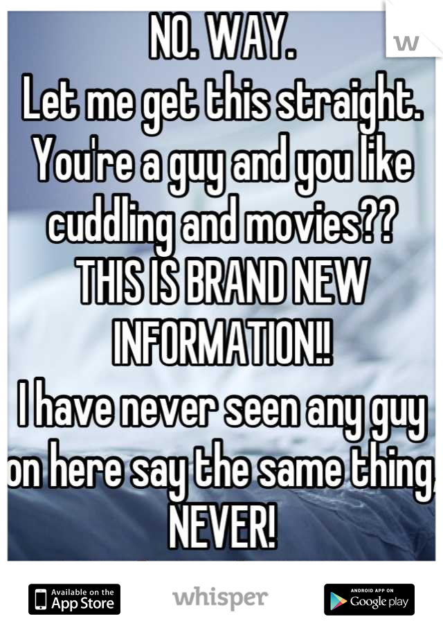 NO. WAY. 
Let me get this straight.
You're a guy and you like cuddling and movies??
THIS IS BRAND NEW INFORMATION!! 
I have never seen any guy on here say the same thing, NEVER!
Woah! Mind. BLOWN.