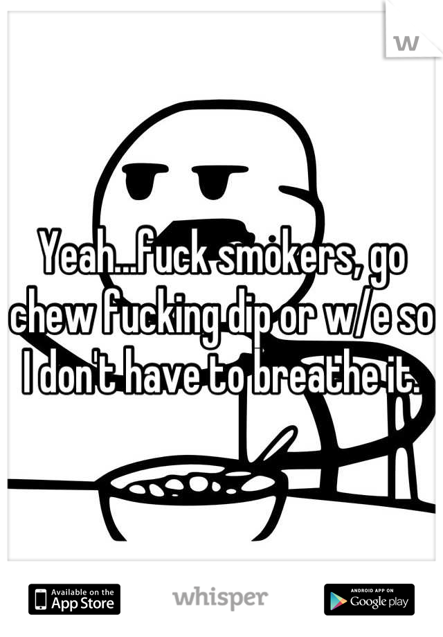 Yeah...fuck smokers, go chew fucking dip or w/e so I don't have to breathe it.