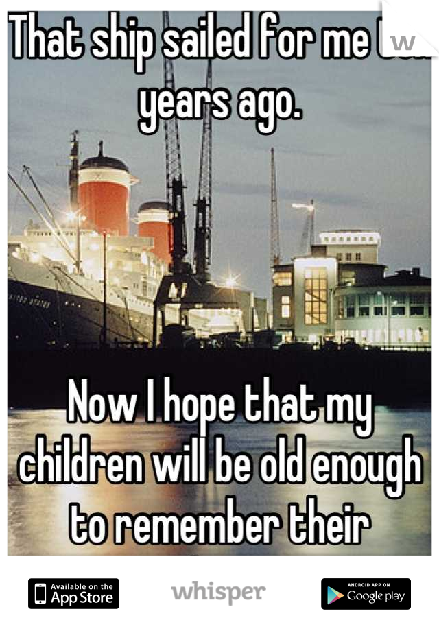 That ship sailed for me ten years ago.




Now I hope that my children will be old enough to remember their grandparents.