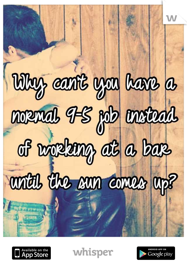 Why can't you have a normal 9-5 job instead of working at a bar until the sun comes up?