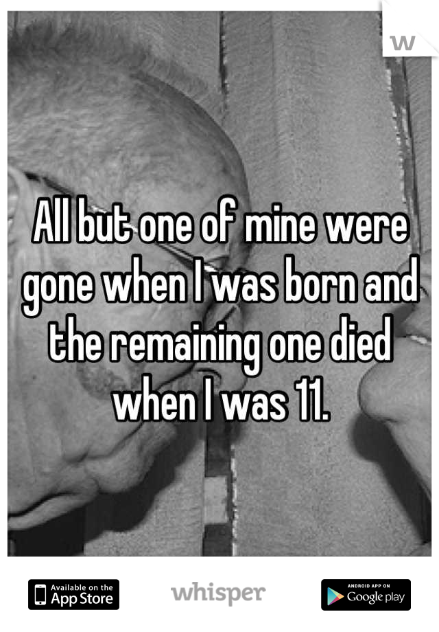 All but one of mine were gone when I was born and the remaining one died when I was 11.