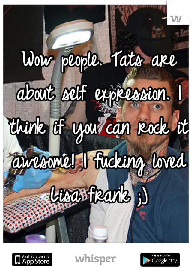 Wow people. Tats are about self expression. I think if you can rock it awesome! I fucking loved Lisa frank ;)