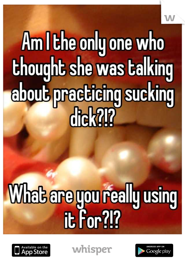 Am I the only one who thought she was talking about practicing sucking dick?!?


What are you really using it for?!?