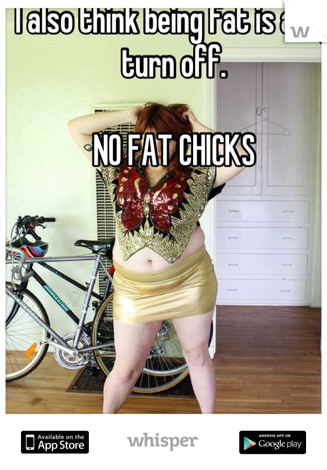 I also think being fat is a big turn off.

NO FAT CHICKS