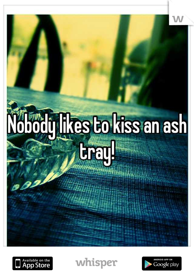 Nobody likes to kiss an ash tray!