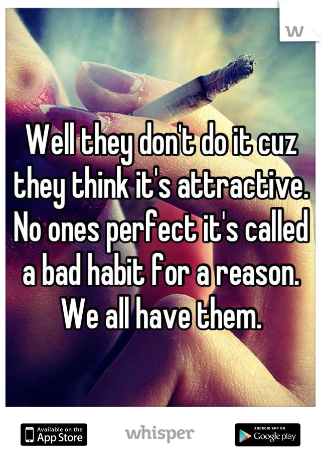 Well they don't do it cuz they think it's attractive. No ones perfect it's called a bad habit for a reason. We all have them.