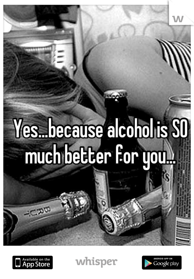 Yes...because alcohol is SO much better for you...