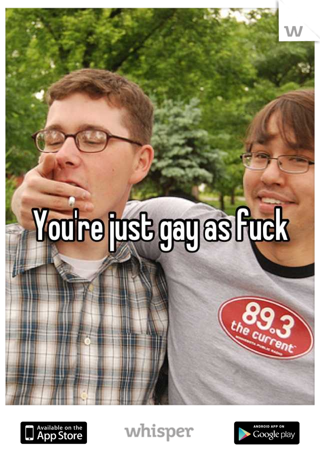You're just gay as fuck