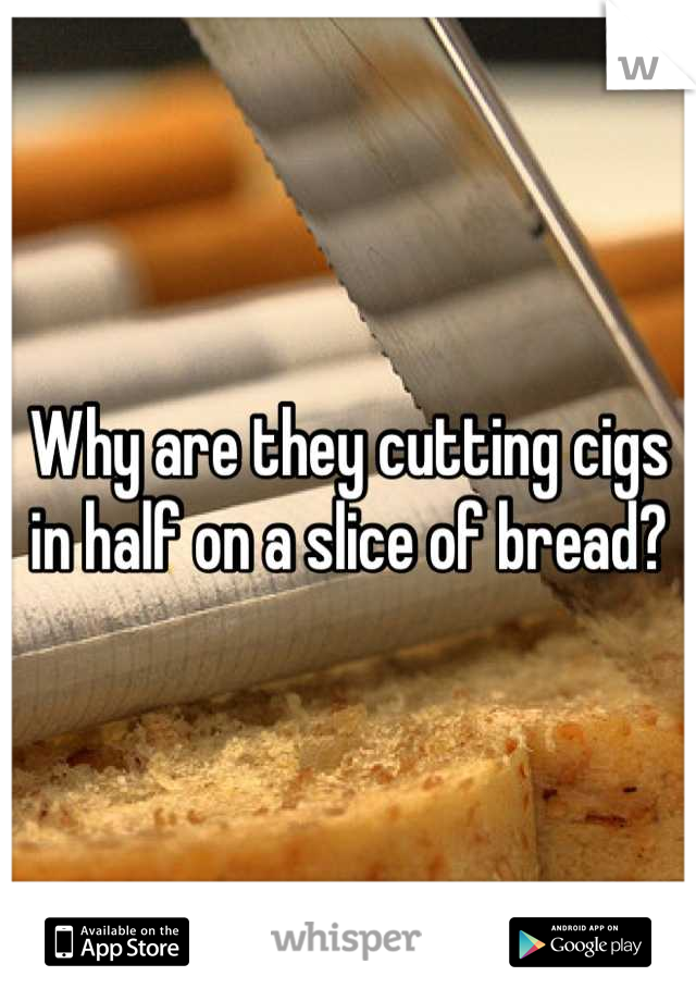 Why are they cutting cigs in half on a slice of bread?