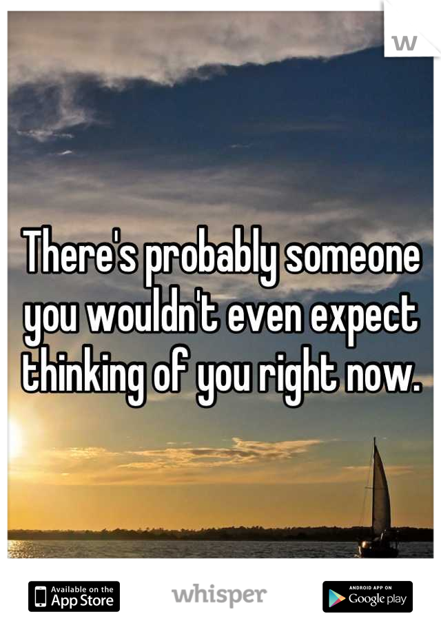 There's probably someone you wouldn't even expect thinking of you right now.